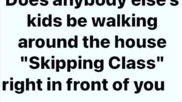 Do anybody's else's kids be walking around the house "skipping class" right in front of you?